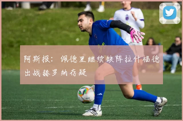 阿斯报：佩德里继续缺阵拉什福德出战赫罗纳存疑