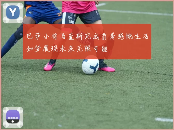巴萨小将马奎斯完成首秀感慨生活如梦展现未来无限可能