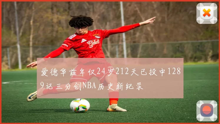 爱德华兹年仅24岁212天已投中1289记三分创NBA历史新纪录