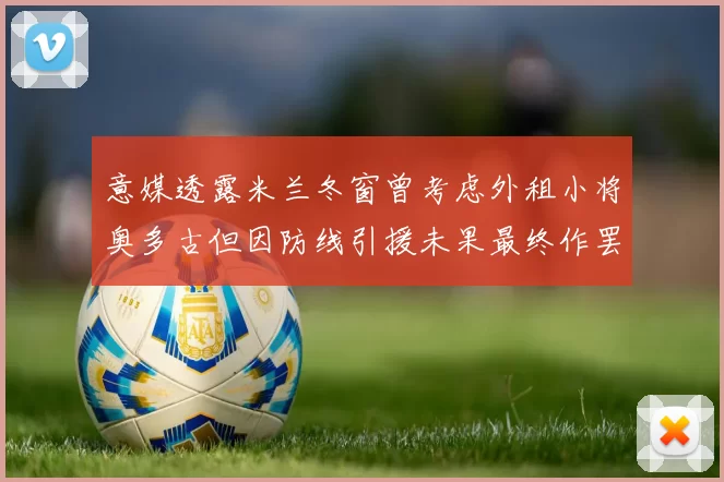意媒透露米兰冬窗曾考虑外租小将奥多古但因防线引援未果最终作罢