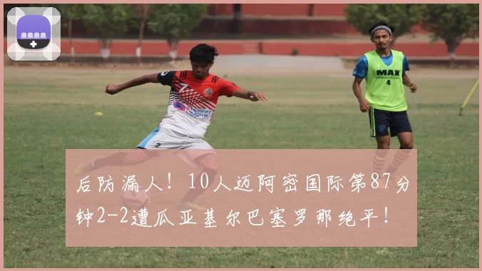后防漏人！10人迈阿密国际第87分钟2-2遭瓜亚基尔巴塞罗那绝平！
