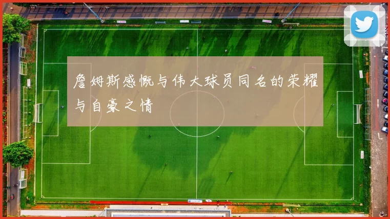 詹姆斯感慨与伟大球员同名的荣耀与自豪之情