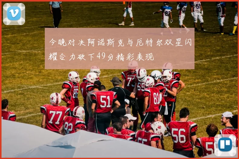 今晚对决阿诺斯克与厄特尔双星闪耀合力砍下49分精彩表现
