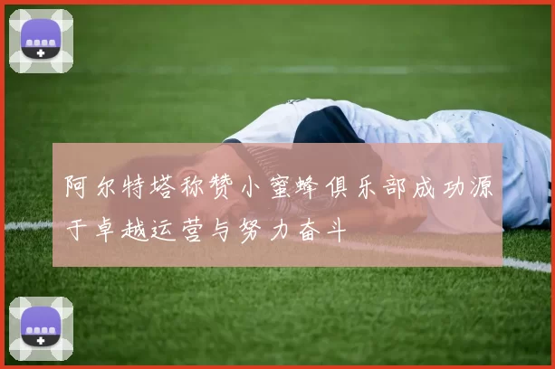 阿尔特塔称赞小蜜蜂俱乐部成功源于卓越运营与努力奋斗