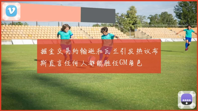 掘金交易约翰逊和瓦兰引发热议布斯直言任何人都能胜任GM角色