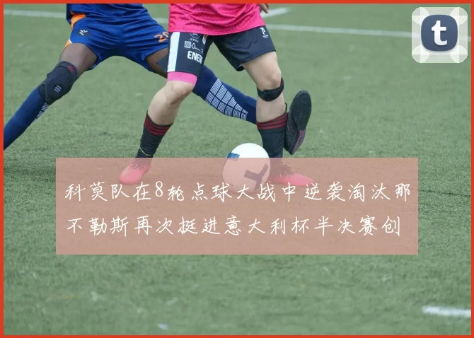 科莫队在8轮点球大战中逆袭淘汰那不勒斯再次挺进意大利杯半决赛创造历史