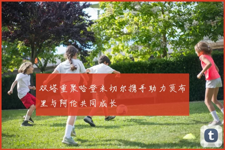 双塔重聚哈登米切尔携手助力莫布里与阿伦共同成长