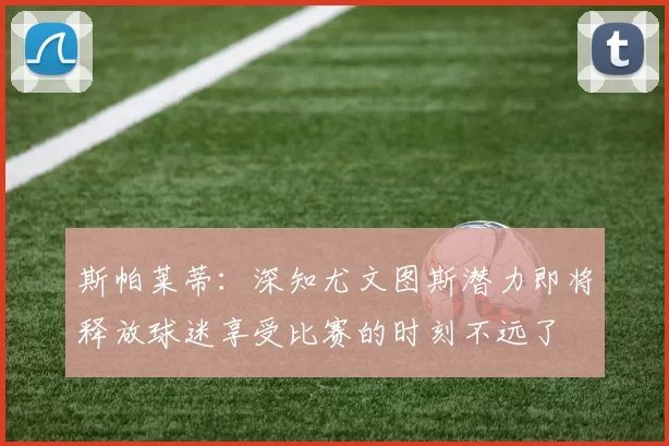 斯帕莱蒂：深知尤文图斯潜力即将释放球迷享受比赛的时刻不远了