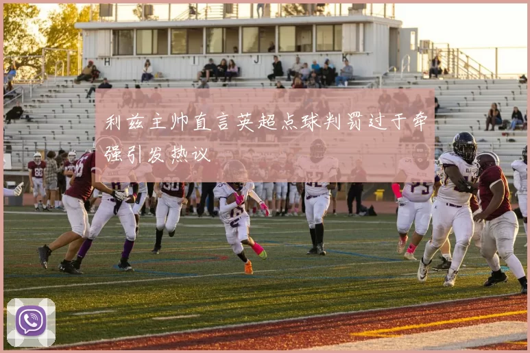 利兹主帅直言英超点球判罚过于牵强引发热议