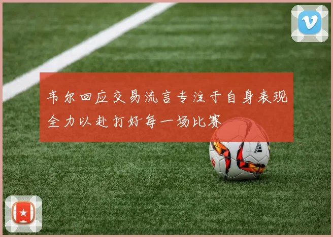 韦尔回应交易流言专注于自身表现全力以赴打好每一场比赛