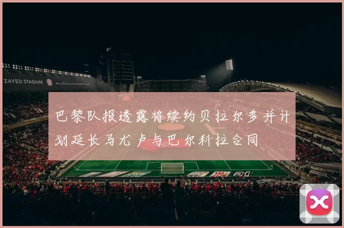 巴黎队报透露将续约贝拉尔多并计划延长马尤卢与巴尔科拉合同