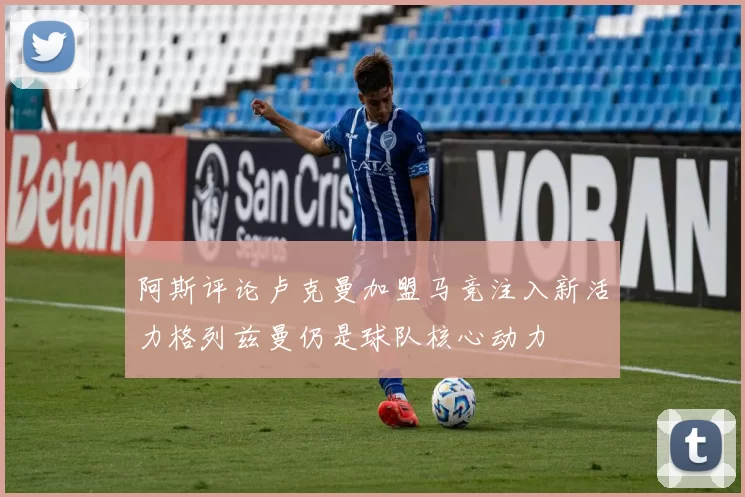阿斯评论卢克曼加盟马竞注入新活力格列兹曼仍是球队核心动力