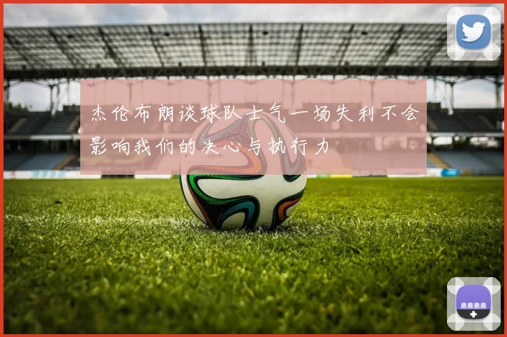 杰伦布朗谈球队士气一场失利不会影响我们的决心与执行力