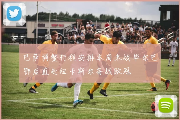 巴萨调整行程安排本周末战毕尔巴鄂后直赴纽卡斯尔备战欧冠