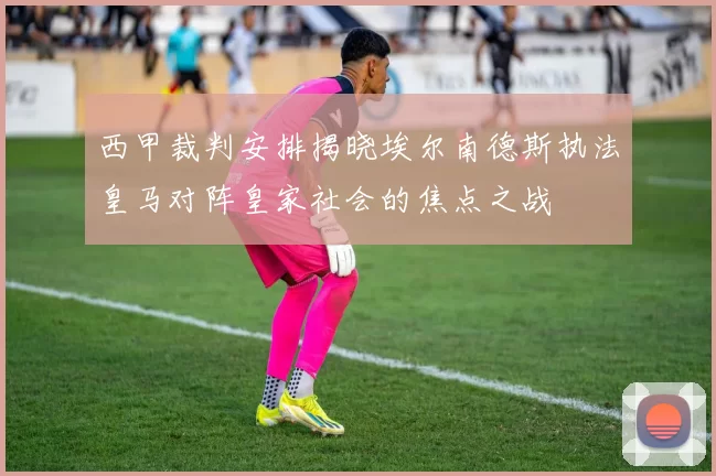 西甲裁判安排揭晓埃尔南德斯执法皇马对阵皇家社会的焦点之战