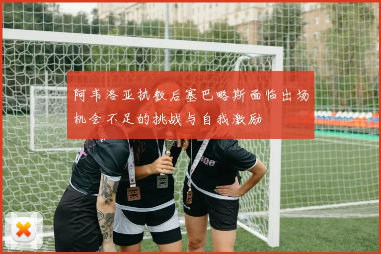阿韦洛亚执教后塞巴略斯面临出场机会不足的挑战与自我激励