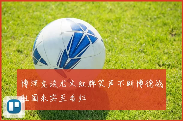 博涅克谈尤文红牌笑声不断博德战胜国米实至名归