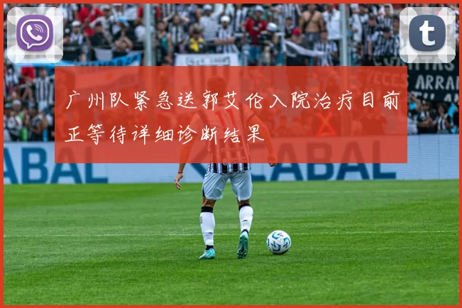 广州队紧急送郭艾伦入院治疗目前正等待详细诊断结果