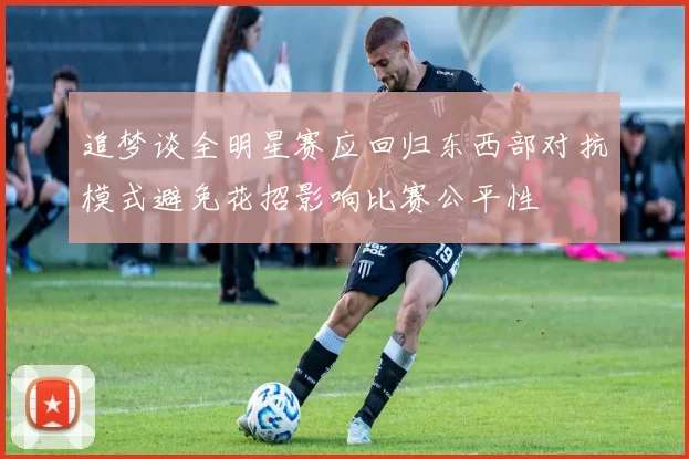 追梦谈全明星赛应回归东西部对抗模式避免花招影响比赛公平性