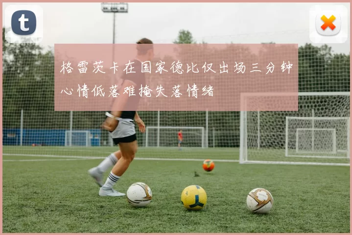 格雷茨卡在国家德比仅出场三分钟心情低落难掩失落情绪