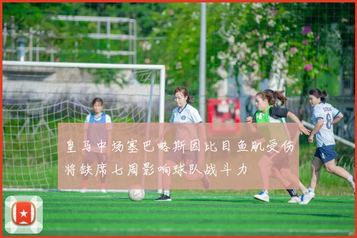 皇马中场塞巴略斯因比目鱼肌受伤将缺席七周影响球队战斗力