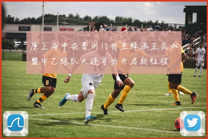 原上海申花青训门将王释涵正式加盟中乙球队大连可为开启新征程