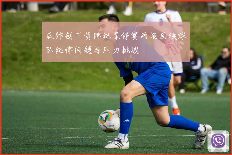 瓜帅创下黄牌纪录停赛两场反映球队纪律问题与压力挑战